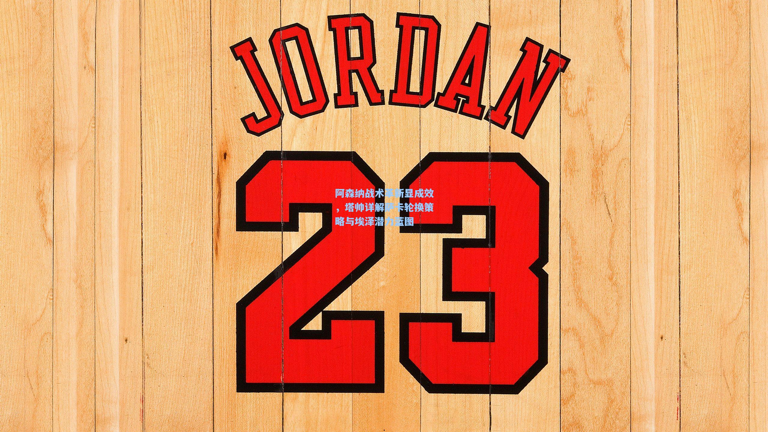 阿森纳战术革新显成效，塔帅详解萨卡轮换策略与埃泽潜力蓝图