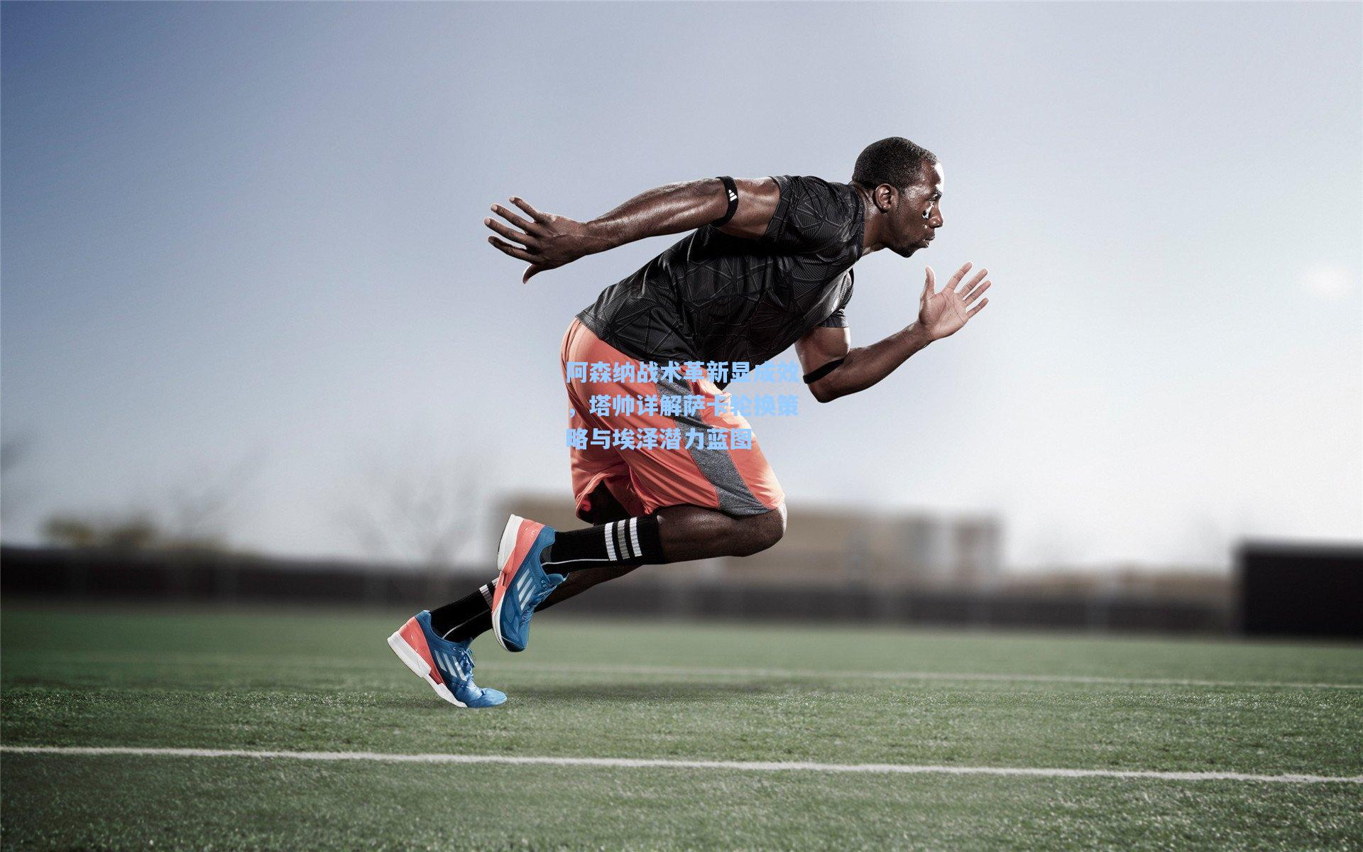 阿森纳战术革新显成效，塔帅详解萨卡轮换策略与埃泽潜力蓝图